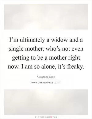 I’m ultimately a widow and a single mother, who’s not even getting to be a mother right now. I am so alone, it’s freaky Picture Quote #1