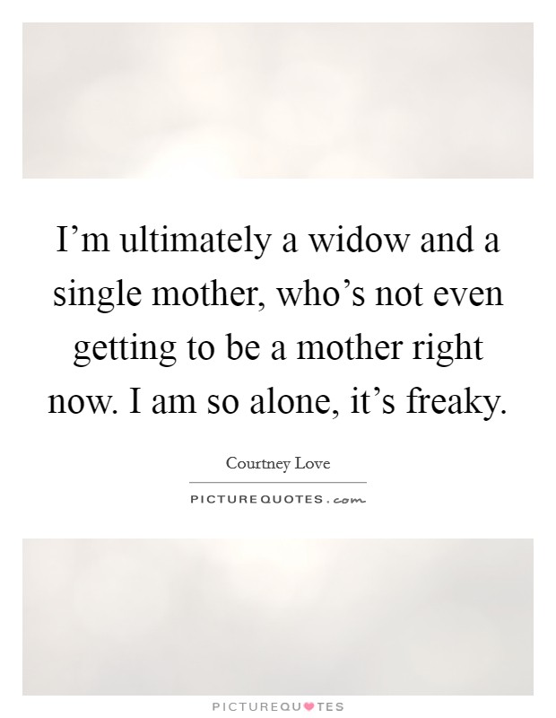 I'm ultimately a widow and a single mother, who's not even getting to be a mother right now. I am so alone, it's freaky. Picture Quote #1