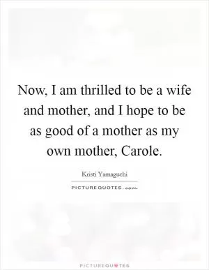 Now, I am thrilled to be a wife and mother, and I hope to be as good of a mother as my own mother, Carole Picture Quote #1