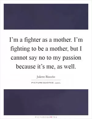 I’m a fighter as a mother. I’m fighting to be a mother, but I cannot say no to my passion because it’s me, as well Picture Quote #1