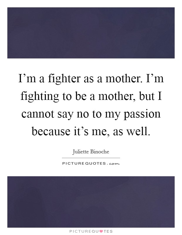 I'm a fighter as a mother. I'm fighting to be a mother, but I cannot say no to my passion because it's me, as well. Picture Quote #1