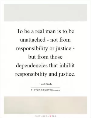 To be a real man is to be unattached - not from responsibility or justice - but from those dependencies that inhibit responsibility and justice Picture Quote #1