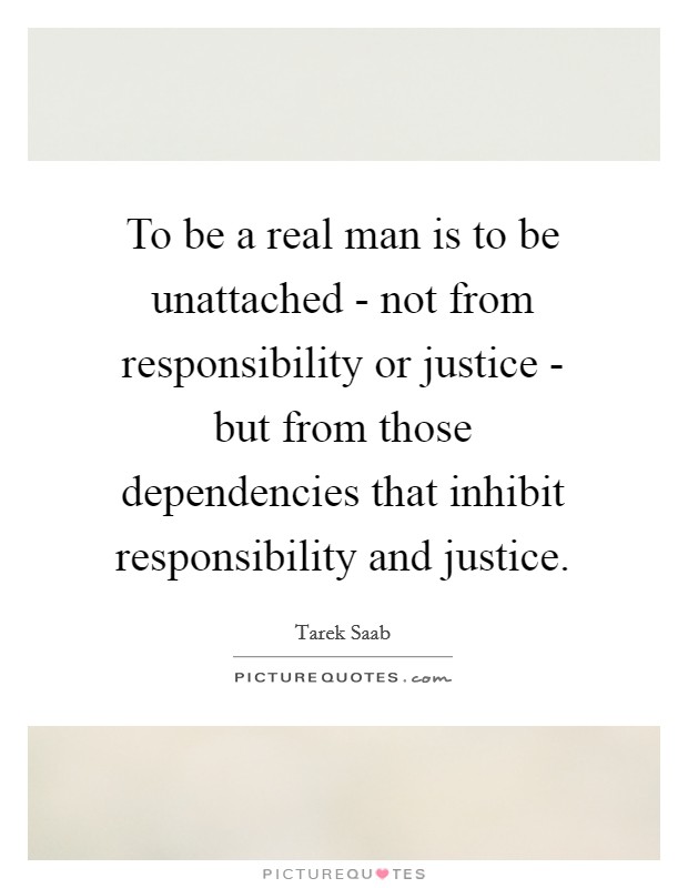 To be a real man is to be unattached - not from responsibility or justice - but from those dependencies that inhibit responsibility and justice. Picture Quote #1