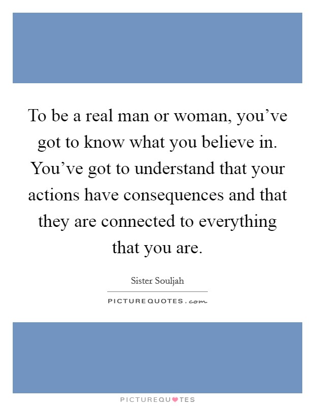 To be a real man or woman, you've got to know what you believe in. You've got to understand that your actions have consequences and that they are connected to everything that you are. Picture Quote #1