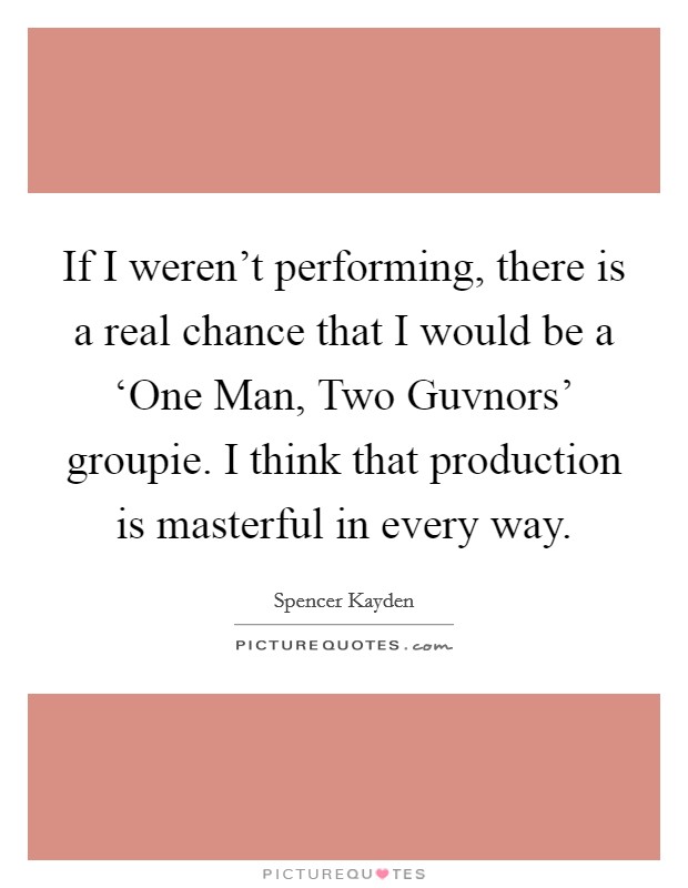 If I weren't performing, there is a real chance that I would be a ‘One Man, Two Guvnors' groupie. I think that production is masterful in every way. Picture Quote #1