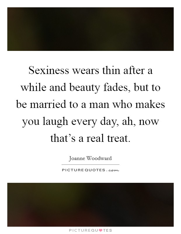 Sexiness wears thin after a while and beauty fades, but to be married to a man who makes you laugh every day, ah, now that's a real treat. Picture Quote #1