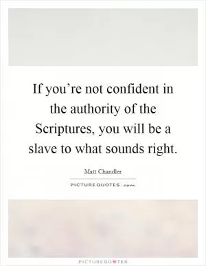 If you’re not confident in the authority of the Scriptures, you will be a slave to what sounds right Picture Quote #1