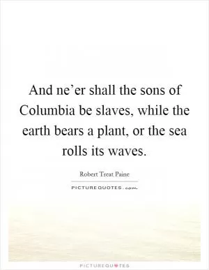 And ne’er shall the sons of Columbia be slaves, while the earth bears a plant, or the sea rolls its waves Picture Quote #1