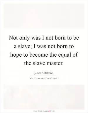 Not only was I not born to be a slave; I was not born to hope to become the equal of the slave master Picture Quote #1