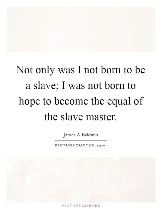 Not only was I not born to be a slave; I was not born to hope to become the equal of the slave master. Picture Quote #1