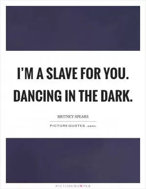 I’m a slave for you. Dancing in the dark Picture Quote #1
