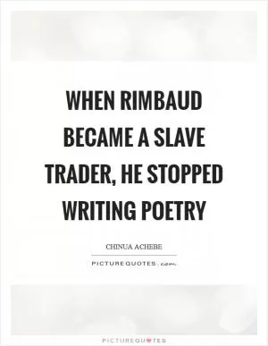 When Rimbaud became a slave trader, he stopped writing poetry Picture Quote #1