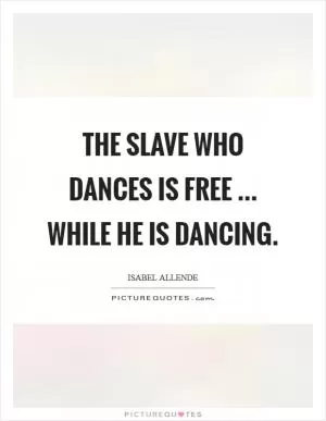The slave who dances is free ... while he is dancing Picture Quote #1