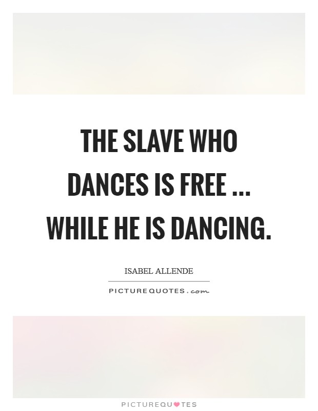 The slave who dances is free ... while he is dancing. Picture Quote #1