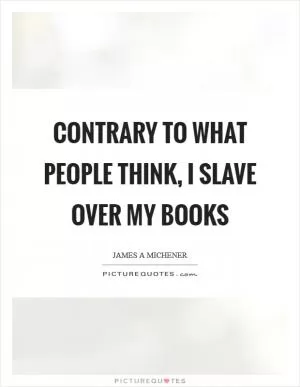 Contrary to what people think, I slave over my books Picture Quote #1
