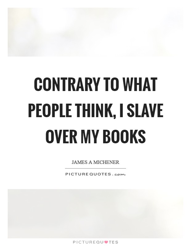 Contrary to what people think, I slave over my books Picture Quote #1