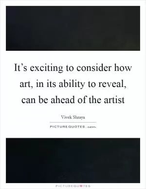 It’s exciting to consider how art, in its ability to reveal, can be ahead of the artist Picture Quote #1
