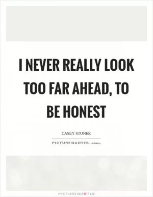 I never really look too far ahead, to be honest Picture Quote #1