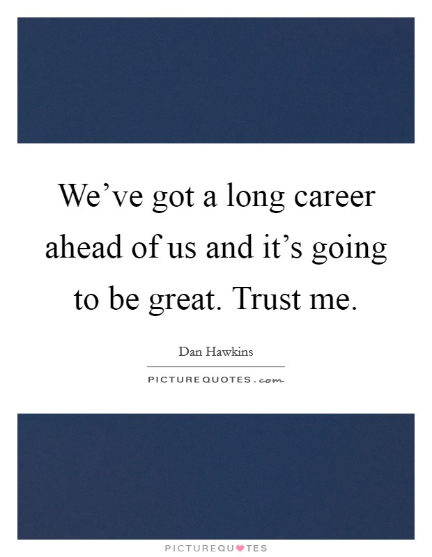 We've got a long career ahead of us and it's going to be great. Trust me. Picture Quote #1