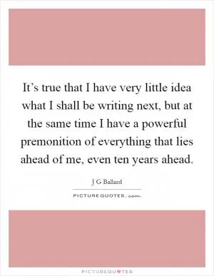It’s true that I have very little idea what I shall be writing next, but at the same time I have a powerful premonition of everything that lies ahead of me, even ten years ahead Picture Quote #1