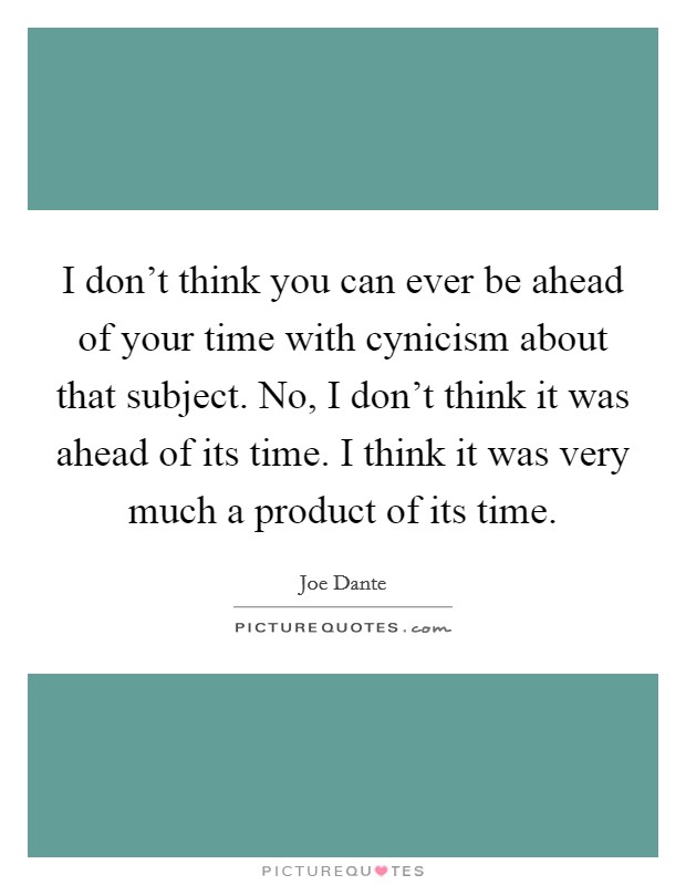 I don't think you can ever be ahead of your time with cynicism about that subject. No, I don't think it was ahead of its time. I think it was very much a product of its time. Picture Quote #1