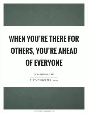 When you’re there for others, you’re ahead of everyone Picture Quote #1