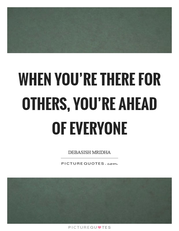 When you're there for others, you're ahead of everyone Picture Quote #1