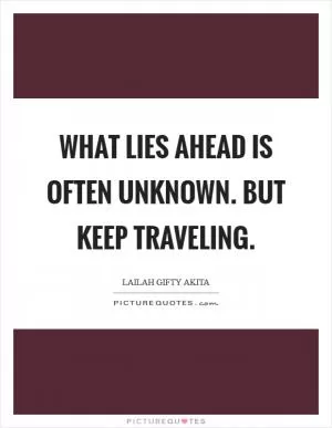 What lies ahead is often unknown. But keep traveling Picture Quote #1