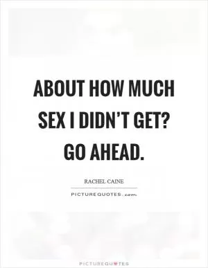 About how much sex I didn’t get? Go ahead Picture Quote #1