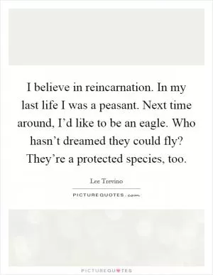 I believe in reincarnation. In my last life I was a peasant. Next time around, I’d like to be an eagle. Who hasn’t dreamed they could fly? They’re a protected species, too Picture Quote #1