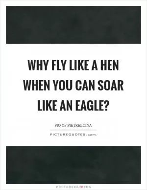 Why fly like a hen when you can soar like an eagle? Picture Quote #1