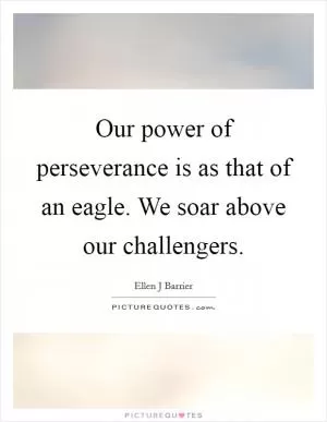 Our power of perseverance is as that of an eagle. We soar above our challengers Picture Quote #1