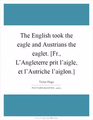 The English took the eagle and Austrians the eaglet. [Fr., L’Angleterre prit l’aigle, et l’Autriche l’aiglon.] Picture Quote #1