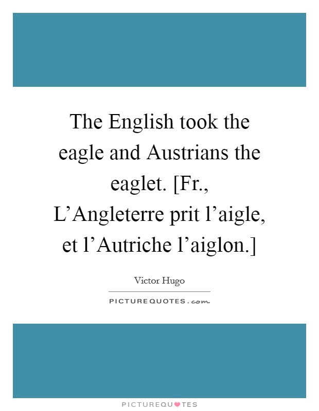 The English took the eagle and Austrians the eaglet. [Fr., L'Angleterre prit l'aigle, et l'Autriche l'aiglon.] Picture Quote #1