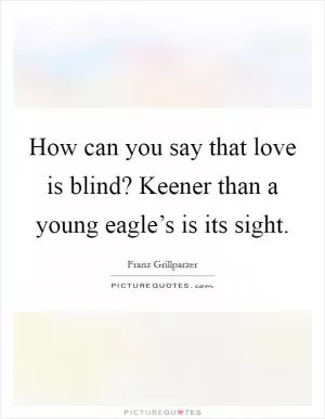 How can you say that love is blind? Keener than a young eagle’s is its sight Picture Quote #1
