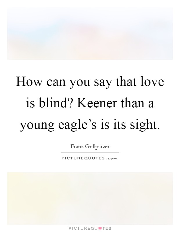 How can you say that love is blind? Keener than a young eagle's is its sight. Picture Quote #1