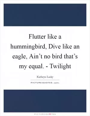 Flutter like a hummingbird, Dive like an eagle, Ain’t no bird that’s my equal. - Twilight Picture Quote #1