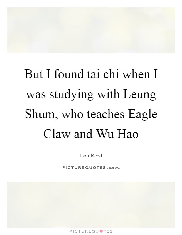 But I found tai chi when I was studying with Leung Shum, who teaches Eagle Claw and Wu Hao Picture Quote #1