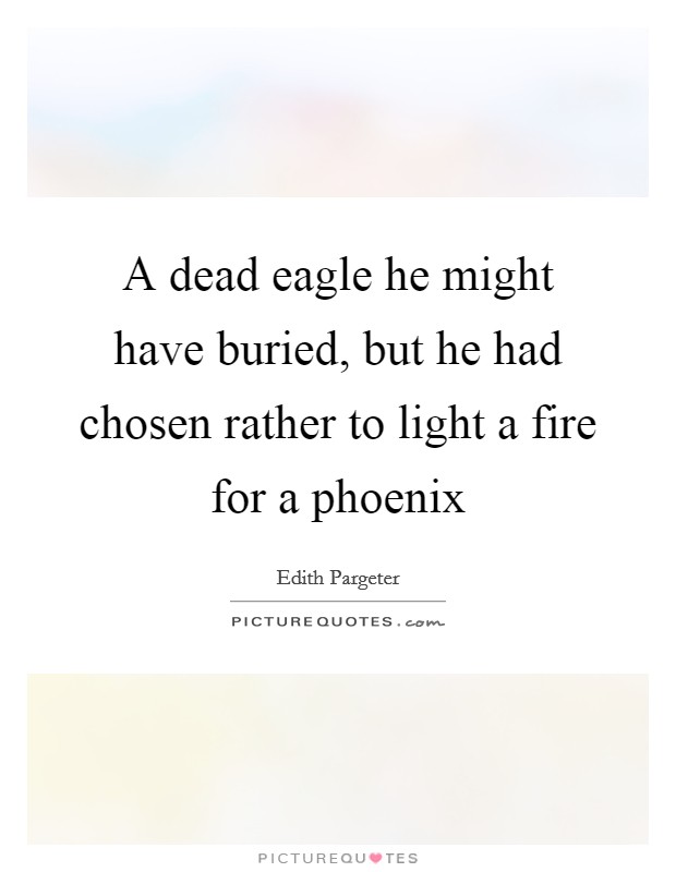 A dead eagle he might have buried, but he had chosen rather to light a fire for a phoenix Picture Quote #1