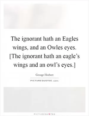 The ignorant hath an Eagles wings, and an Owles eyes. [The ignorant hath an eagle’s wings and an owl’s eyes.] Picture Quote #1