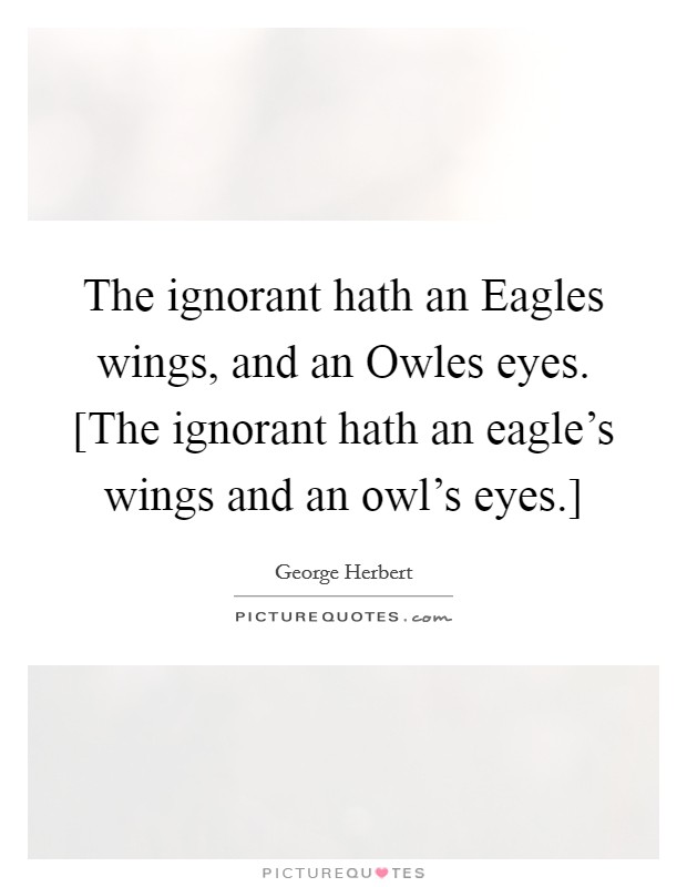 The ignorant hath an Eagles wings, and an Owles eyes. [The ignorant hath an eagle's wings and an owl's eyes.] Picture Quote #1