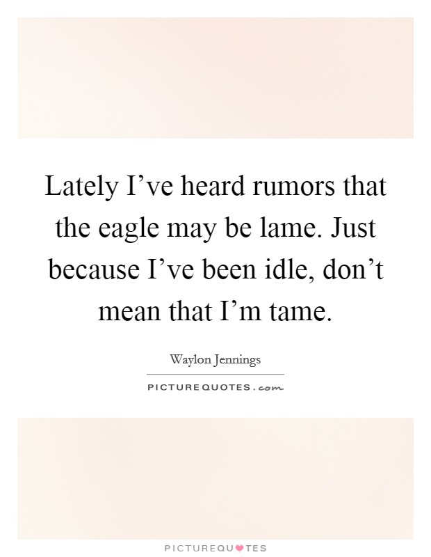 Lately I've heard rumors that the eagle may be lame. Just because I've been idle, don't mean that I'm tame. Picture Quote #1