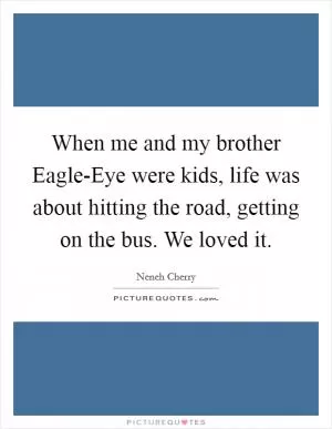 When me and my brother Eagle-Eye were kids, life was about hitting the road, getting on the bus. We loved it Picture Quote #1