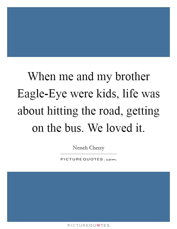 When me and my brother Eagle-Eye were kids, life was about hitting the road, getting on the bus. We loved it. Picture Quote #1