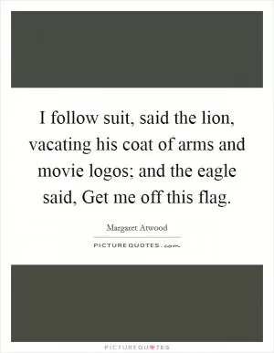 I follow suit, said the lion, vacating his coat of arms and movie logos; and the eagle said, Get me off this flag Picture Quote #1