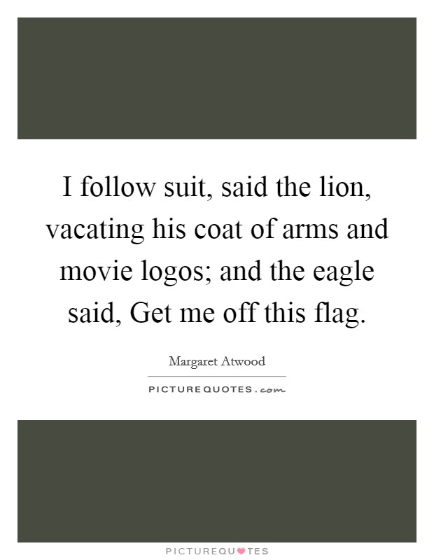 I follow suit, said the lion, vacating his coat of arms and movie logos; and the eagle said, Get me off this flag. Picture Quote #1