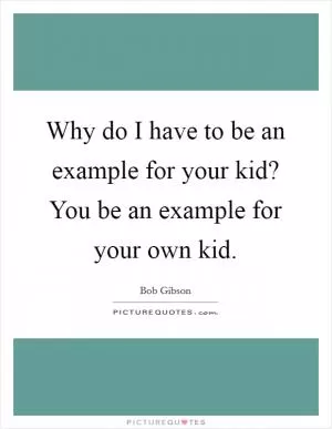Why do I have to be an example for your kid? You be an example for your own kid Picture Quote #1