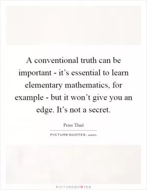 A conventional truth can be important - it’s essential to learn elementary mathematics, for example - but it won’t give you an edge. It’s not a secret Picture Quote #1
