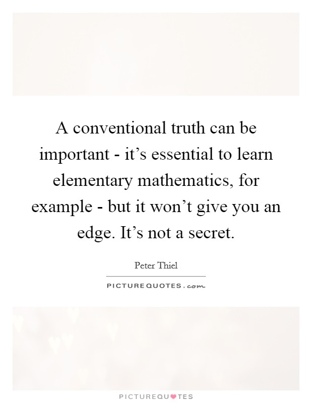 A conventional truth can be important - it's essential to learn elementary mathematics, for example - but it won't give you an edge. It's not a secret. Picture Quote #1