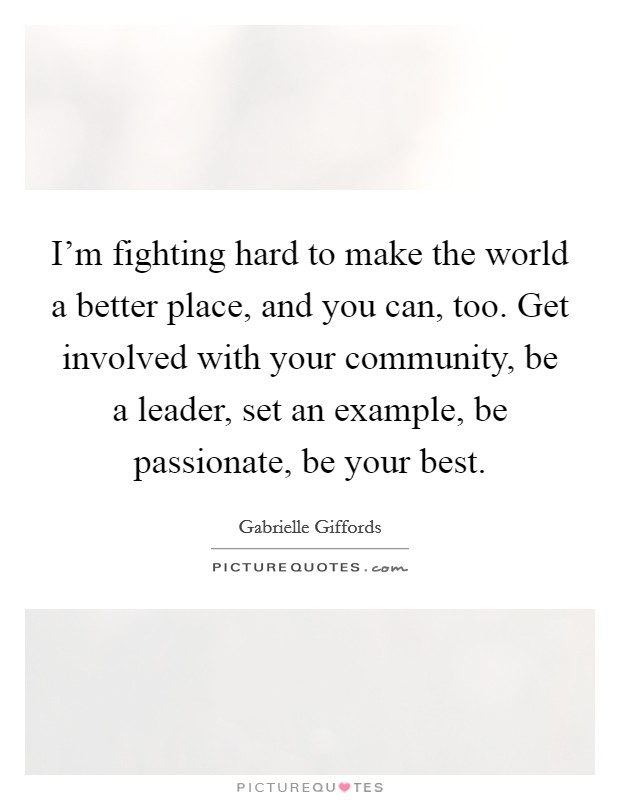 I'm fighting hard to make the world a better place, and you can, too. Get involved with your community, be a leader, set an example, be passionate, be your best. Picture Quote #1